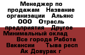 Менеджер по продажам › Название организации ­ Альянс, ООО › Отрасль предприятия ­ Другое › Минимальный оклад ­ 15 000 - Все города Работа » Вакансии   . Тыва респ.,Ак-Довурак г.